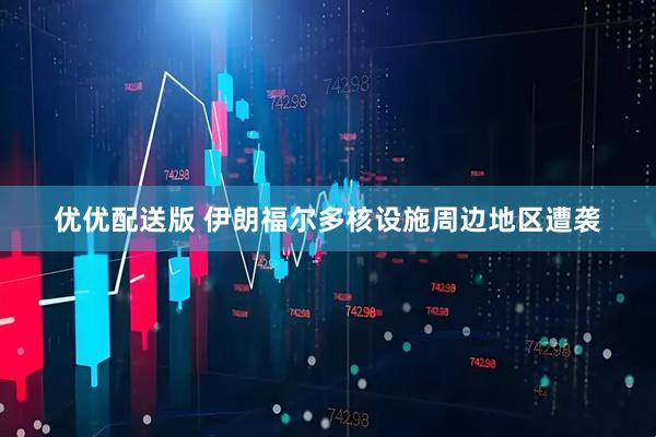 优优配送版 伊朗福尔多核设施周边地区遭袭