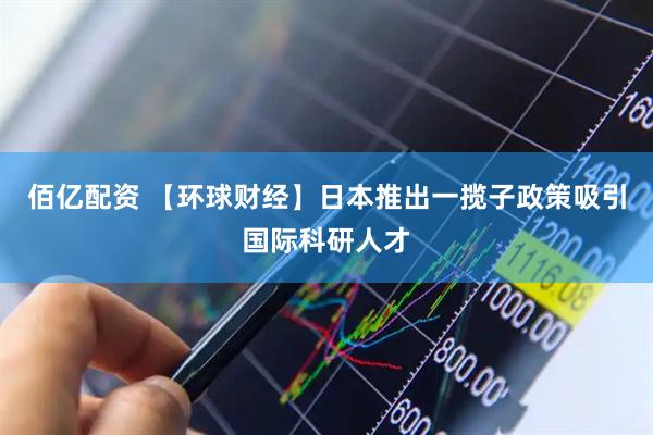 佰亿配资 【环球财经】日本推出一揽子政策吸引国际科研人才