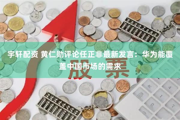 宇轩配资 黄仁勋评论任正非最新发言：华为能覆盖中国市场的需求