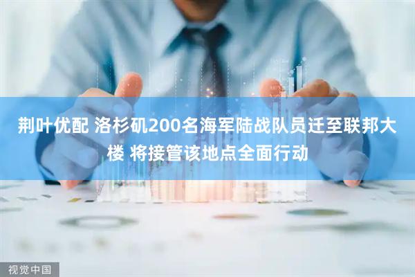 荆叶优配 洛杉矶200名海军陆战队员迁至联邦大楼 将接管该地点全面行动