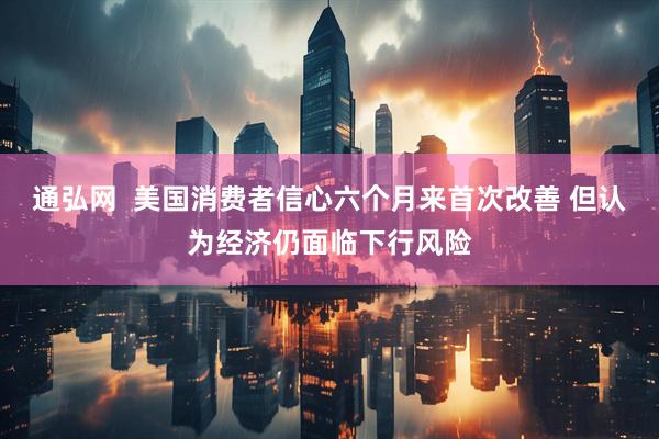 通弘网  美国消费者信心六个月来首次改善 但认为经济仍面临下行风险