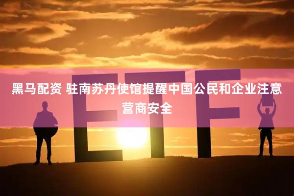 黑马配资 驻南苏丹使馆提醒中国公民和企业注意营商安全