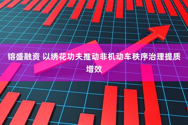 镕盛融资 以绣花功夫推动非机动车秩序治理提质增效
