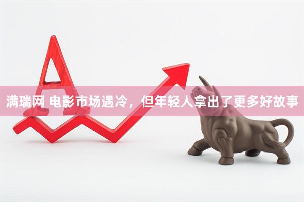 满瑞网 电影市场遇冷，但年轻人拿出了更多好故事