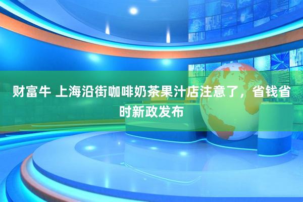 财富牛 上海沿街咖啡奶茶果汁店注意了，省钱省时新政发布