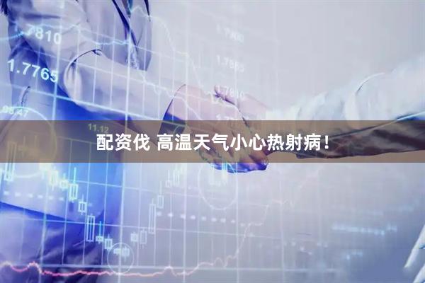 配资伐 高温天气小心热射病！