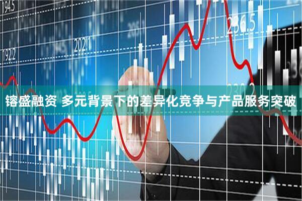 镕盛融资 多元背景下的差异化竞争与产品服务突破