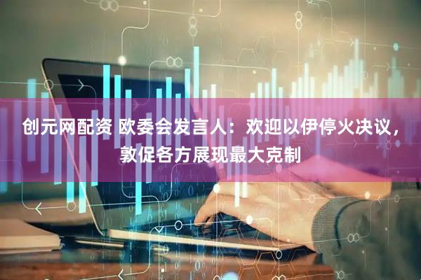 创元网配资 欧委会发言人：欢迎以伊停火决议，敦促各方展现最大克制
