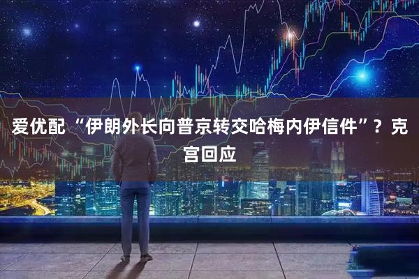爱优配 “伊朗外长向普京转交哈梅内伊信件”？克宫回应