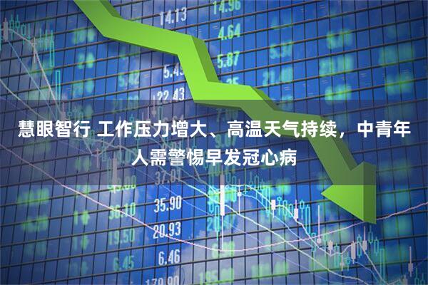 慧眼智行 工作压力增大、高温天气持续，中青年人需警惕早发冠心病