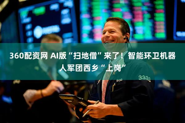 360配资网 AI版“扫地僧”来了！智能环卫机器人军团西乡“上岗”