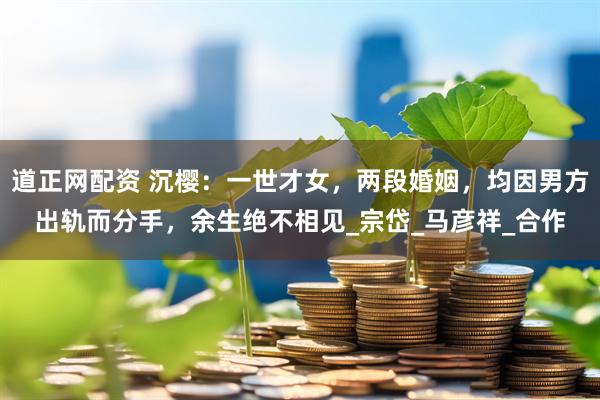 道正网配资 沉樱：一世才女，两段婚姻，均因男方出轨而分手，余生绝不相见_宗岱_马彦祥_合作