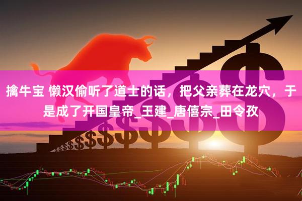 擒牛宝 懒汉偷听了道士的话，把父亲葬在龙穴，于是成了开国皇帝_王建_唐僖宗_田令孜