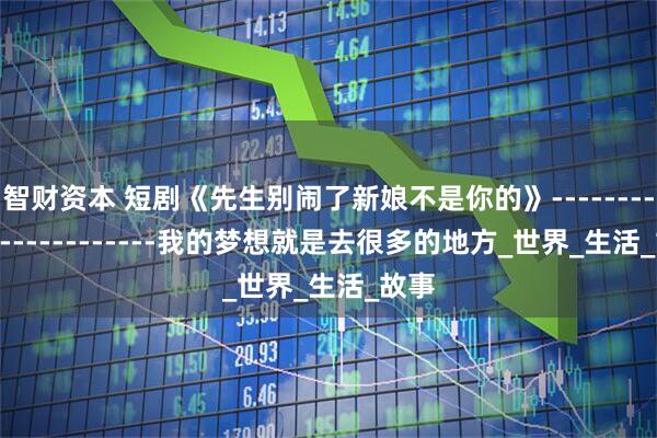 智财资本 短剧《先生别闹了新娘不是你的》------------------------我的梦想就是去很多的地方_世界_生活_故事
