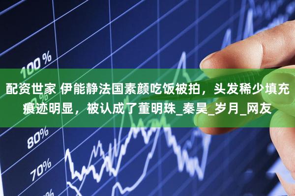 配资世家 伊能静法国素颜吃饭被拍，头发稀少填充痕迹明显，被认成了董明珠_秦昊_岁月_网友