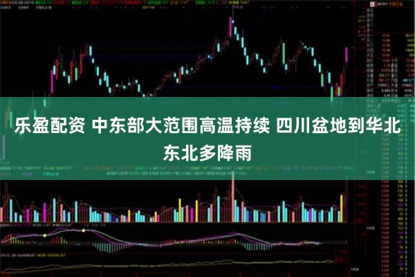 乐盈配资 中东部大范围高温持续 四川盆地到华北东北多降雨