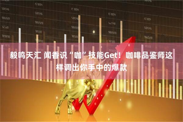 毅鸣天汇 闻香识“咖”技能Get！咖啡品鉴师这样调出你手中的爆款