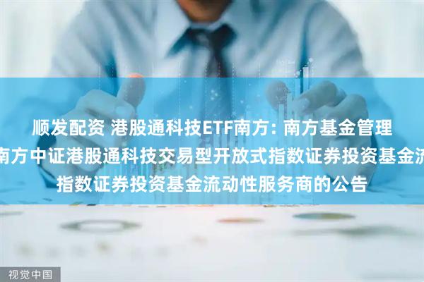 顺发配资 港股通科技ETF南方: 南方基金管理股份有限公司关于南方中证港股通科技交易型开放式指数证券投资基金流动性服务商的公告
