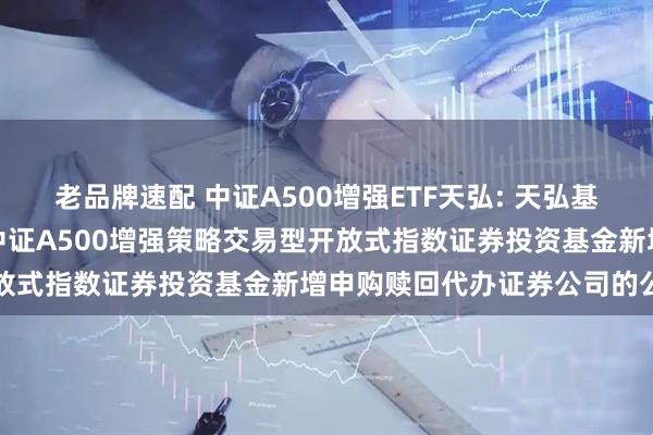 老品牌速配 中证A500增强ETF天弘: 天弘基金管理有限公司关于天弘中证A500增强策略交易型开放式指数证券投资基金新增申购赎回代办证券公司的公告