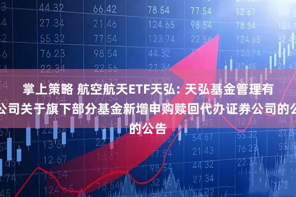 掌上策略 航空航天ETF天弘: 天弘基金管理有限公司关于旗下部分基金新增申购赎回代办证券公司的公告