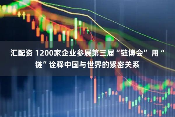汇配资 1200家企业参展第三届“链博会” 用“链”诠释中国与世界的紧密关系