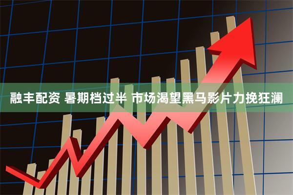 融丰配资 暑期档过半 市场渴望黑马影片力挽狂澜