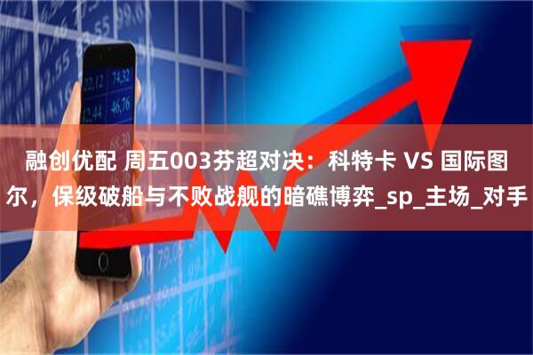 融创优配 周五003芬超对决：科特卡 VS 国际图尔，保级破船与不败战舰的暗礁博弈_sp_主场_对手