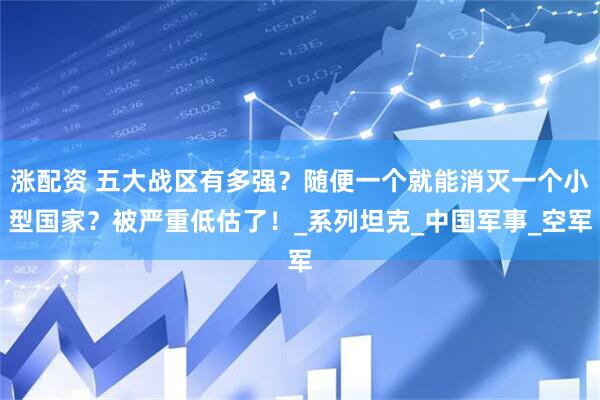 涨配资 五大战区有多强？随便一个就能消灭一个小型国家？被严重低估了！_系列坦克_中国军事_空军