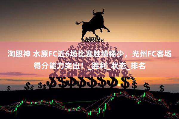 淘股神 水原FC近6场比赛胜绩稀少，光州FC客场得分能力突出！_胜利_状态_排名