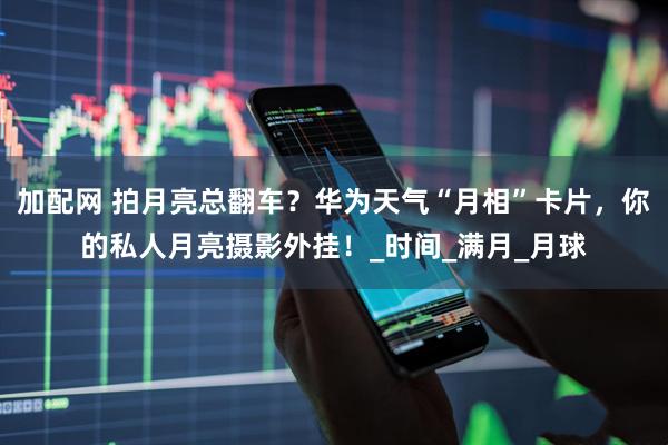 加配网 拍月亮总翻车？华为天气“月相”卡片，你的私人月亮摄影外挂！_时间_满月_月球