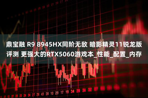 鼎宝融 R9 8945HX同阶无敌 暗影精灵11锐龙版评测 更强大的RTX5060游戏本_性能_配置_内存