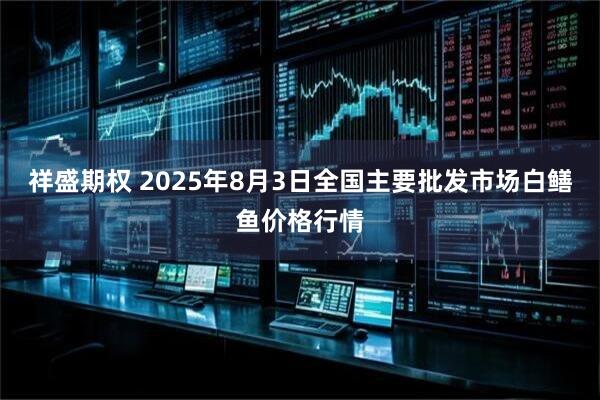 祥盛期权 2025年8月3日全国主要批发市场白鳝鱼价格行情