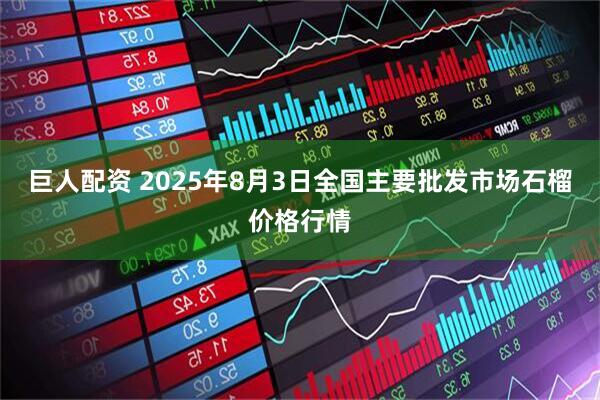 巨人配资 2025年8月3日全国主要批发市场石榴价格行情
