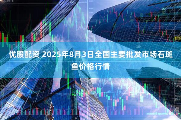 优股配资 2025年8月3日全国主要批发市场石斑鱼价格行情