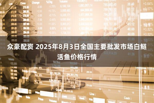 众豪配资 2025年8月3日全国主要批发市场白鲢活鱼价格行情