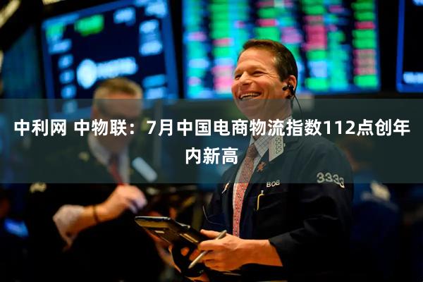 中利网 中物联：7月中国电商物流指数112点创年内新高
