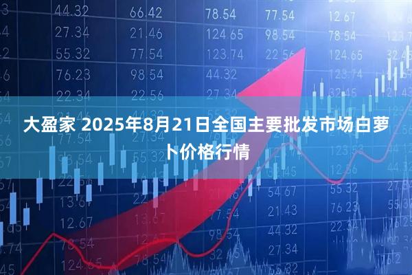 大盈家 2025年8月21日全国主要批发市场白萝卜价格行情