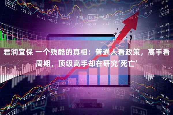 君润宜保 一个残酷的真相：普通人看政策，高手看周期，顶级高手却在研究‘死亡’