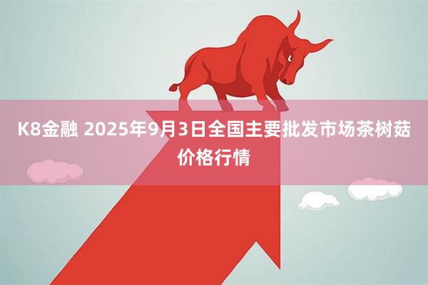 K8金融 2025年9月3日全国主要批发市场茶树菇价格行情