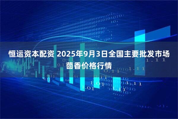 恒运资本配资 2025年9月3日全国主要批发市场茴香价格行情