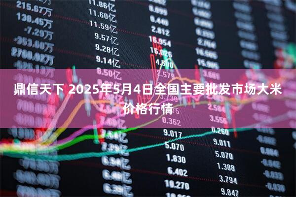 鼎信天下 2025年5月4日全国主要批发市场大米价格行情