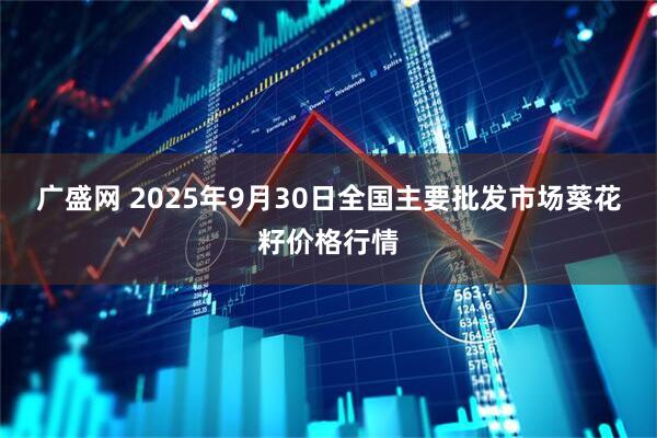 广盛网 2025年9月30日全国主要批发市场葵花籽价格行情