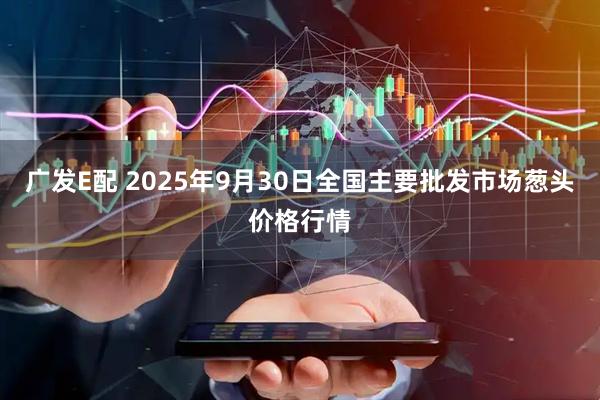 广发E配 2025年9月30日全国主要批发市场葱头价格行情