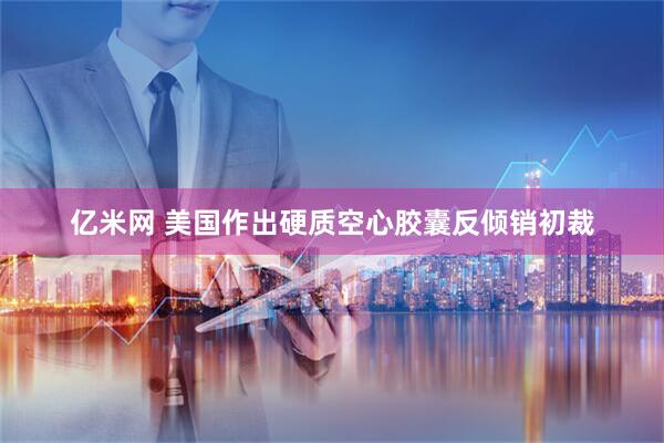 亿米网 美国作出硬质空心胶囊反倾销初裁