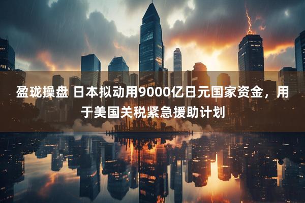 盈珑操盘 日本拟动用9000亿日元国家资金，用于美国关税紧急援助计划