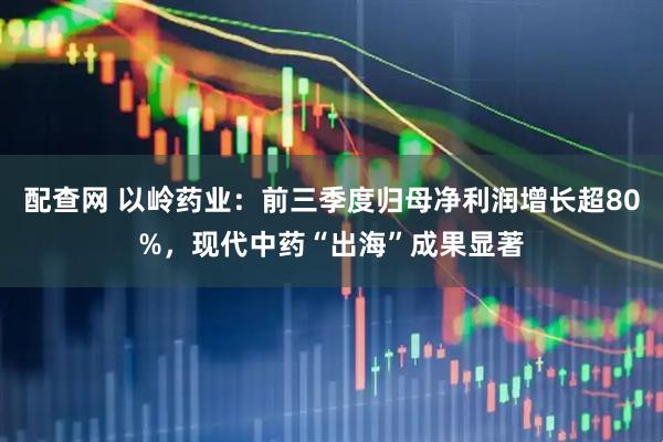 配查网 以岭药业:前三季度归母净利润增长超80%,现代中药“出海”成果显著