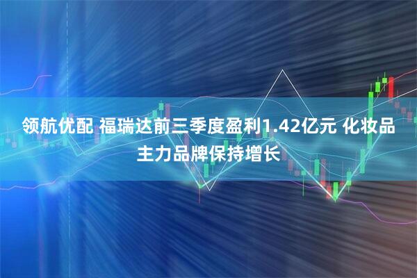 领航优配 福瑞达前三季度盈利1.42亿元 化妆品主力品牌保持增长