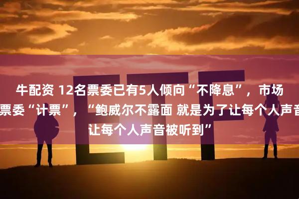 牛配资 12名票委已有5人倾向“不降息”,市场为美联储票委“计票”,“鲍威尔不露面 就是为了让每个人声音被听到”