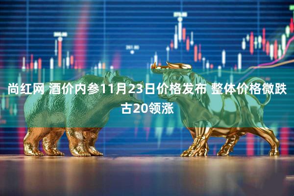 尚红网 酒价内参11月23日价格发布 整体价格微跌古20领涨