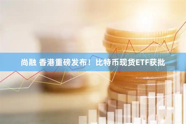尚融 香港重磅发布！比特币现货ETF获批